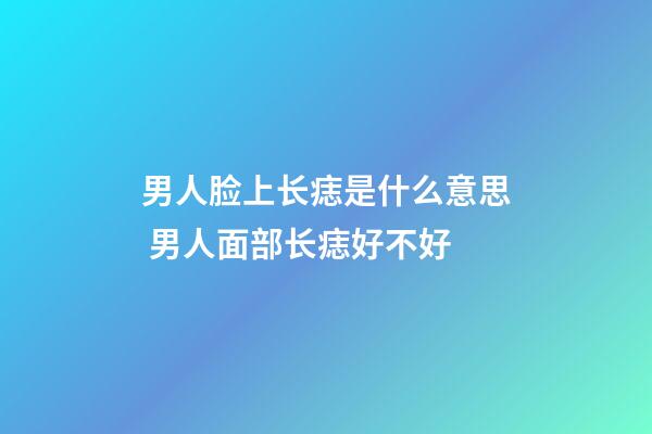 男人脸上长痣是什么意思 男人面部长痣好不好